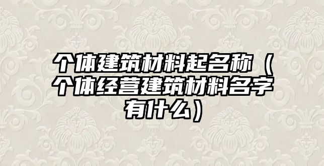 個體建筑材料起名稱（個體經(jīng)營建筑材料名字有什么）