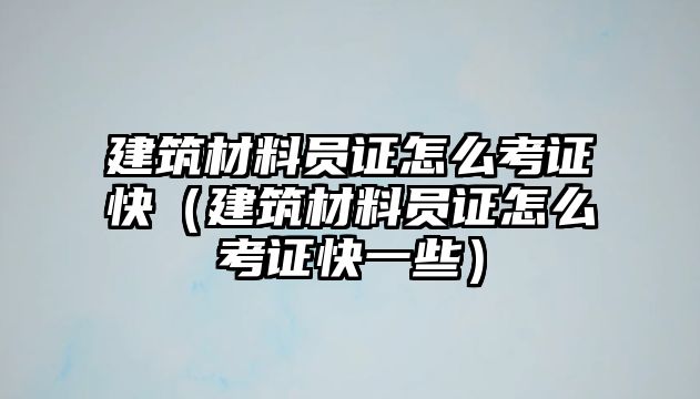 建筑材料員證怎么考證快（建筑材料員證怎么考證快一些）