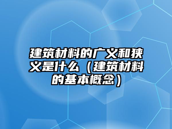 建筑材料的廣義和狹義是什么（建筑材料的基本概念）