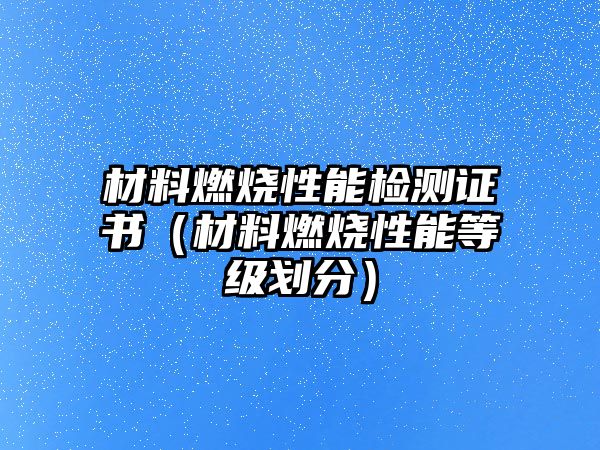 材料燃燒性能檢測(cè)證書(shū)（材料燃燒性能等級(jí)劃分）