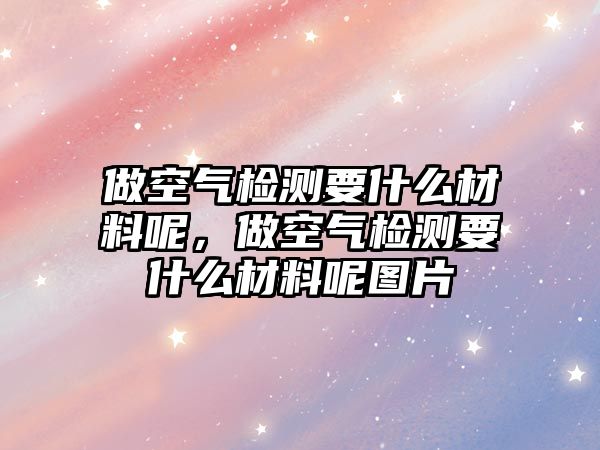 做空氣檢測(cè)要什么材料呢，做空氣檢測(cè)要什么材料呢圖片