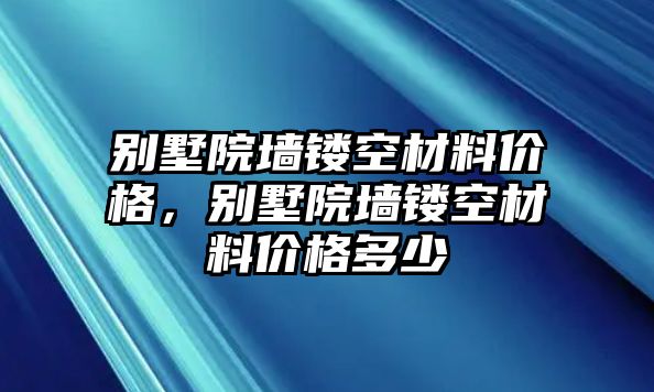 別墅院墻鏤空材料價格，別墅院墻鏤空材料價格多少