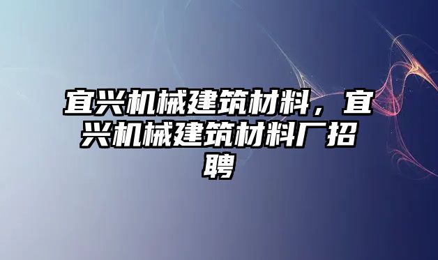 宜興機(jī)械建筑材料，宜興機(jī)械建筑材料廠招聘