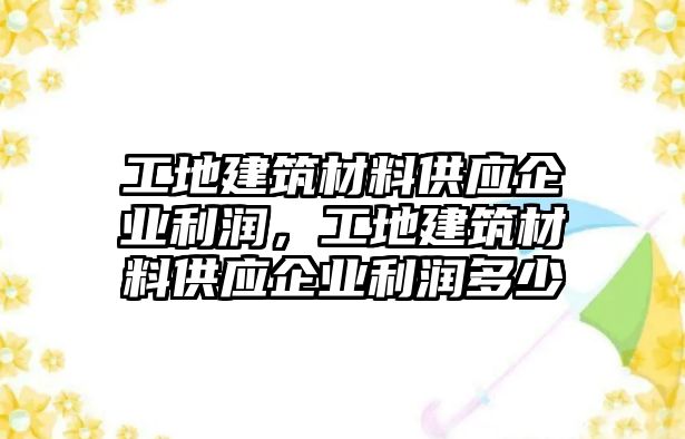 工地建筑材料供應(yīng)企業(yè)利潤(rùn)，工地建筑材料供應(yīng)企業(yè)利潤(rùn)多少