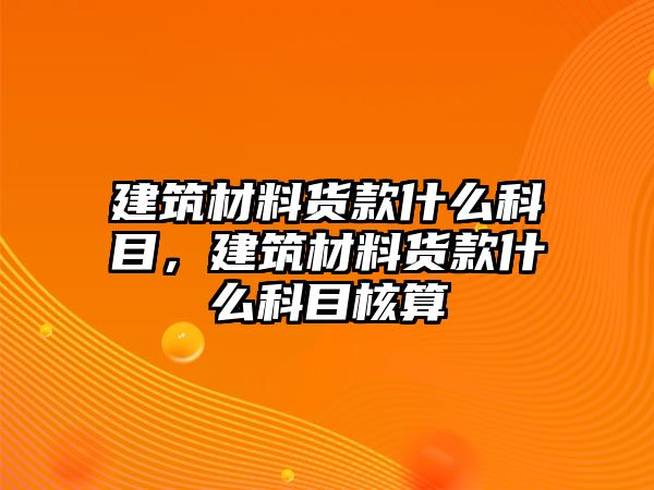 建筑材料貨款什么科目，建筑材料貨款什么科目核算