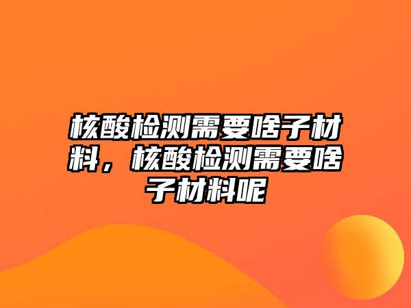 核酸檢測需要啥子材料，核酸檢測需要啥子材料呢