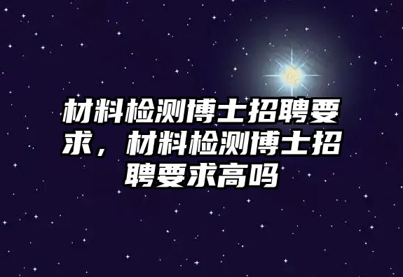 材料檢測(cè)博士招聘要求，材料檢測(cè)博士招聘要求高嗎