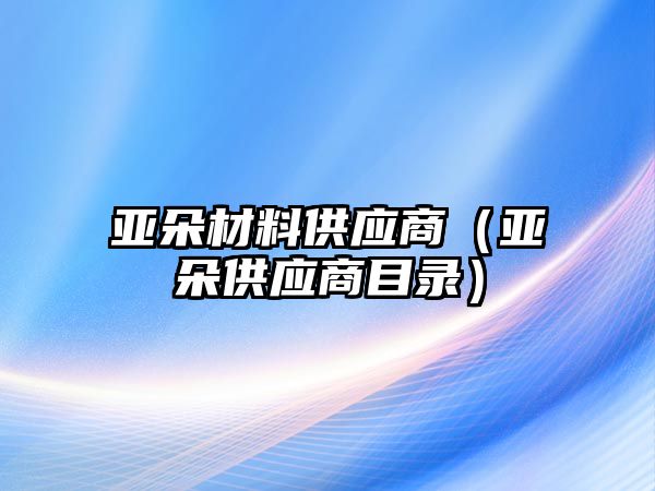 亞朵材料供應(yīng)商（亞朵供應(yīng)商目錄）