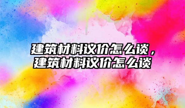 建筑材料議價(jià)怎么談，建筑材料議價(jià)怎么談