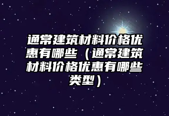 通常建筑材料價格優(yōu)惠有哪些（通常建筑材料價格優(yōu)惠有哪些類型）