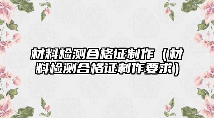 材料檢測合格證制作（材料檢測合格證制作要求）