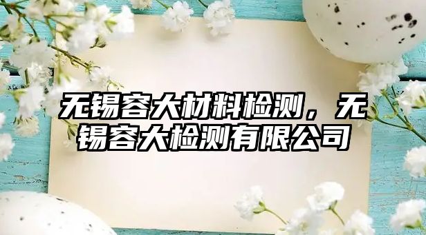 無錫容大材料檢測，無錫容大檢測有限公司