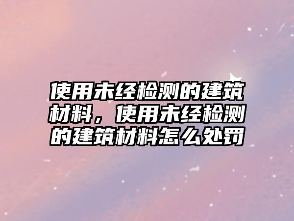 使用未經(jīng)檢測的建筑材料，使用未經(jīng)檢測的建筑材料怎么處罰