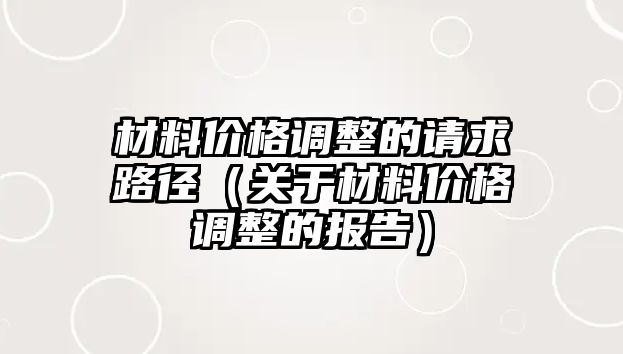 材料價格調(diào)整的請求路徑（關(guān)于材料價格調(diào)整的報告）