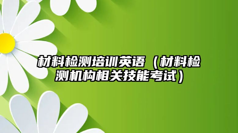 材料檢測培訓(xùn)英語（材料檢測機(jī)構(gòu)相關(guān)技能考試）