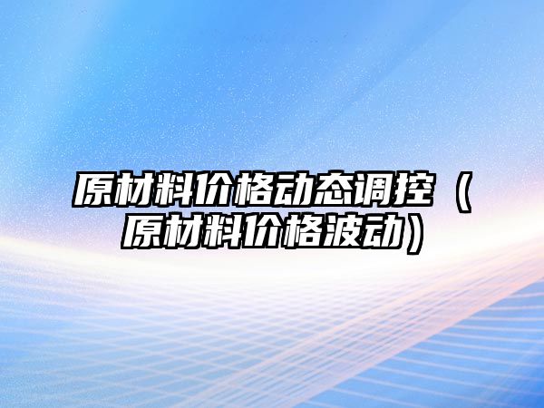 原材料價格動態(tài)調(diào)控（原材料價格波動）