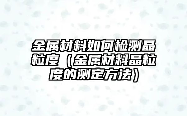 金屬材料如何檢測晶粒度（金屬材料晶粒度的測定方法）