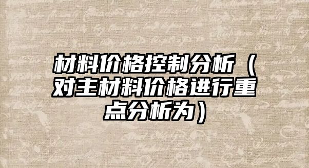 材料價格控制分析（對主材料價格進行重點分析為）