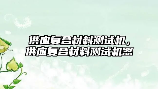 供應(yīng)復(fù)合材料測試機，供應(yīng)復(fù)合材料測試機器