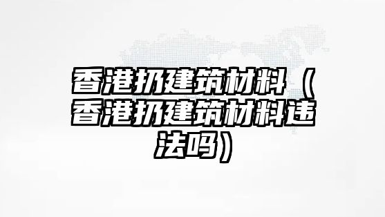 香港扔建筑材料（香港扔建筑材料違法嗎）