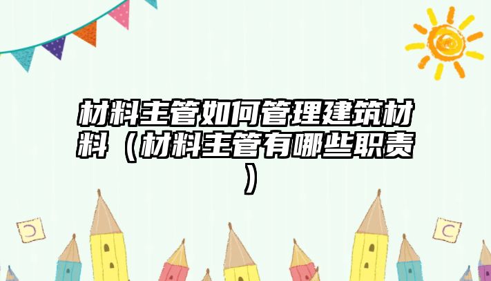 材料主管如何管理建筑材料（材料主管有哪些職責(zé)）