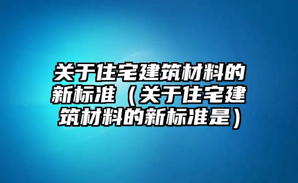 關(guān)于住宅建筑材料的新標(biāo)準(zhǔn)（關(guān)于住宅建筑材料的新標(biāo)準(zhǔn)是）