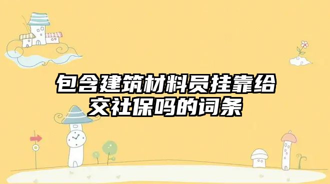 包含建筑材料員掛靠給交社保嗎的詞條