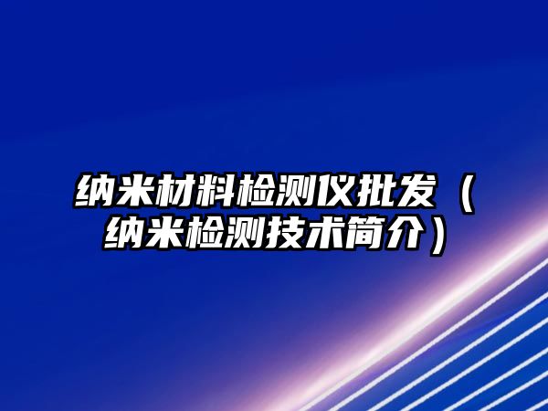 納米材料檢測(cè)儀批發(fā)（納米檢測(cè)技術(shù)簡介）