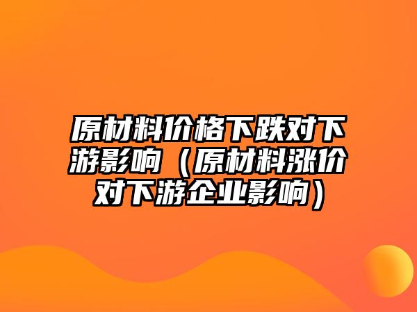 原材料價格下跌對下游影響（原材料漲價對下游企業(yè)影響）