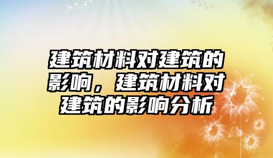 建筑材料對建筑的影響，建筑材料對建筑的影響分析