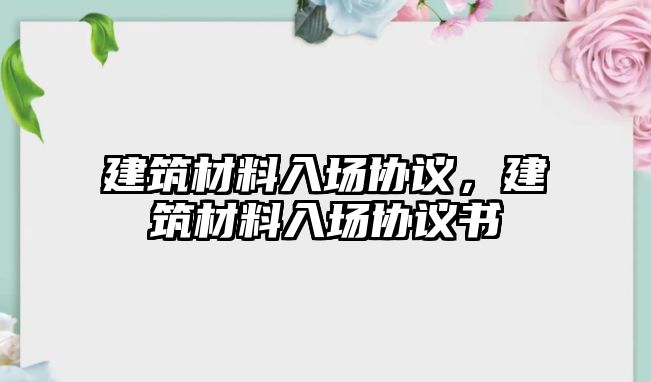 建筑材料入場協(xié)議，建筑材料入場協(xié)議書