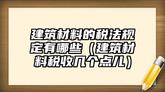 建筑材料的稅法規(guī)定有哪些（建筑材料稅收幾個點兒）