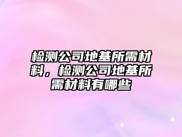 檢測(cè)公司地基所需材料，檢測(cè)公司地基所需材料有哪些