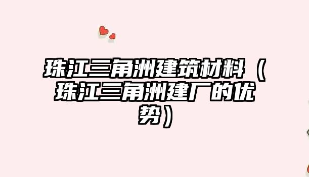 珠江三角洲建筑材料（珠江三角洲建廠的優(yōu)勢）