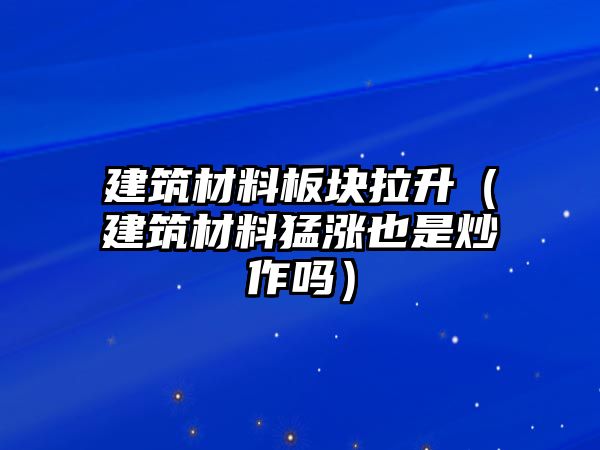 建筑材料板塊拉升（建筑材料猛漲也是炒作嗎）