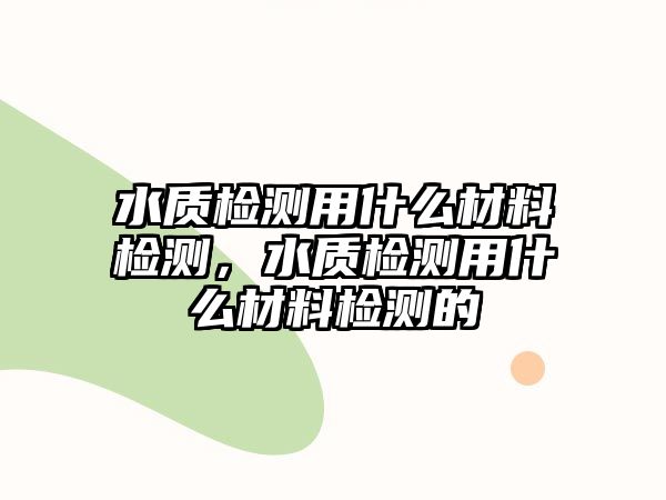 水質(zhì)檢測(cè)用什么材料檢測(cè)，水質(zhì)檢測(cè)用什么材料檢測(cè)的