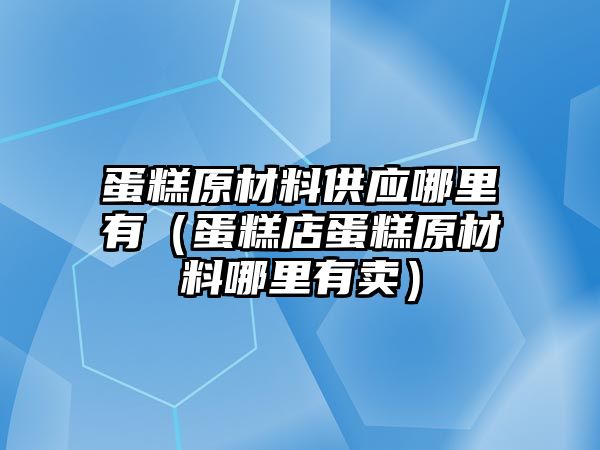 蛋糕原材料供應(yīng)哪里有（蛋糕店蛋糕原材料哪里有賣）