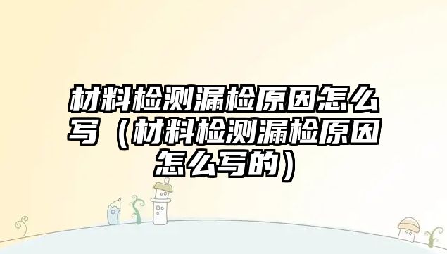 材料檢測(cè)漏檢原因怎么寫（材料檢測(cè)漏檢原因怎么寫的）