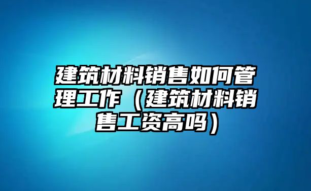 建筑材料銷售如何管理工作（建筑材料銷售工資高嗎）