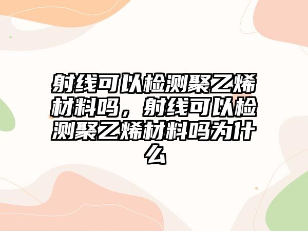 射線可以檢測聚乙烯材料嗎，射線可以檢測聚乙烯材料嗎為什么