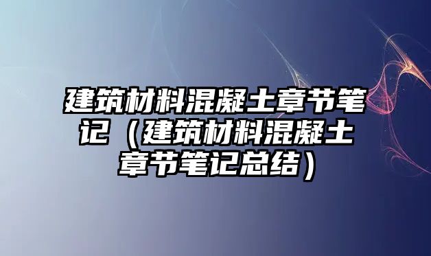 建筑材料混凝土章節(jié)筆記（建筑材料混凝土章節(jié)筆記總結(jié)）