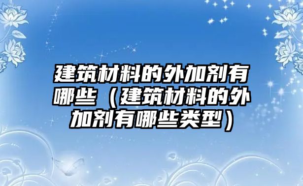 建筑材料的外加劑有哪些（建筑材料的外加劑有哪些類型）