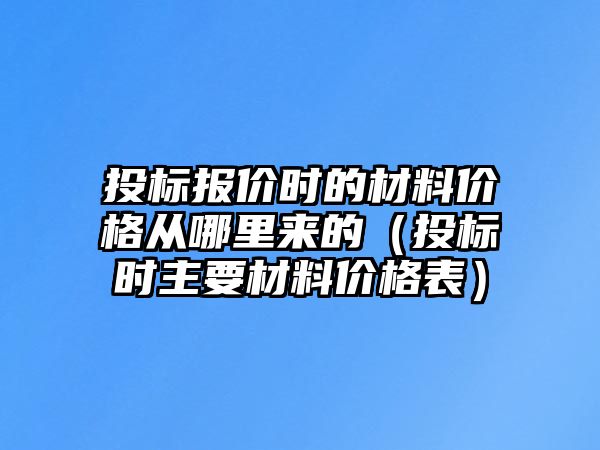 投標報價時的材料價格從哪里來的（投標時主要材料價格表）