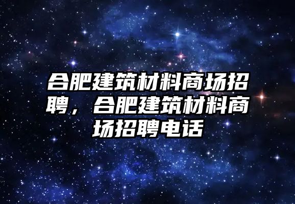 合肥建筑材料商場招聘，合肥建筑材料商場招聘電話