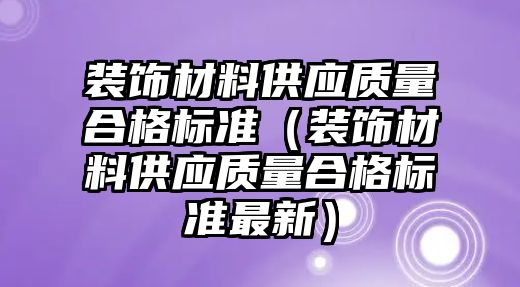 裝飾材料供應(yīng)質(zhì)量合格標(biāo)準(zhǔn)（裝飾材料供應(yīng)質(zhì)量合格標(biāo)準(zhǔn)最新）