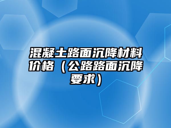 混凝土路面沉降材料價格（公路路面沉降要求）