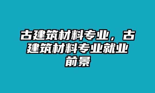 古建筑材料專業(yè)，古建筑材料專業(yè)就業(yè)前景