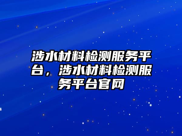 涉水材料檢測服務平臺，涉水材料檢測服務平臺官網