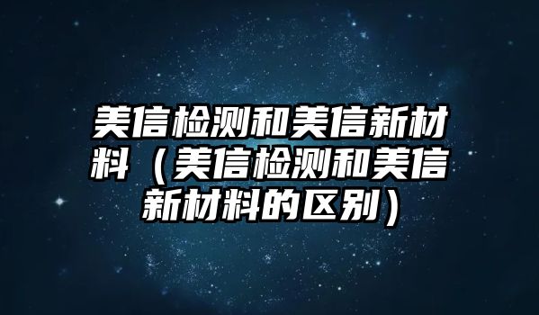 美信檢測和美信新材料（美信檢測和美信新材料的區(qū)別）