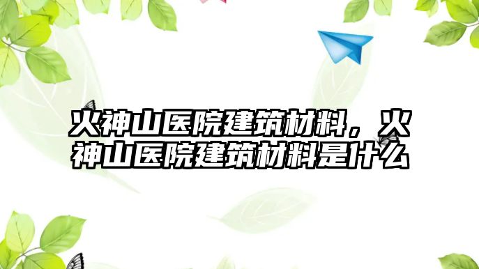 火神山醫(yī)院建筑材料，火神山醫(yī)院建筑材料是什么